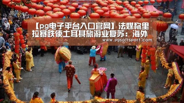 【pg电子平台入口官网】法媒称里拉暴跌使土耳其旅游业复苏：海外游客蜂拥而至