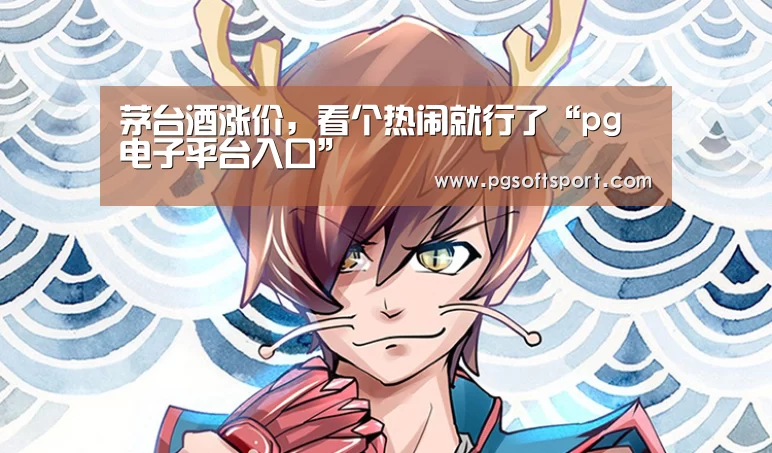 茅台酒涨价，看个热闹就行了“pg电子平台入口”