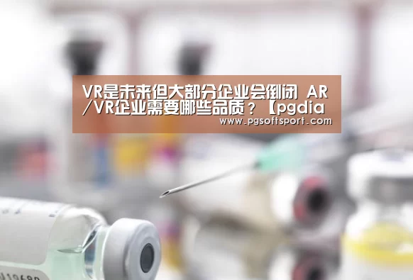 VR是未来但大部分企业会倒闭 AR/VR企业需要哪些品质？【pgdianzi】